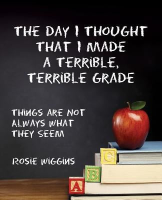 The Day I Thought That I Made a Terrible, Terrible Grade: Things Are Not Always What They Seem by Wiggins, Rosie