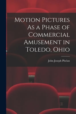Motion Pictures As a Phase of Commercial Amusement in Toledo, Ohio by Phelan, John Joseph
