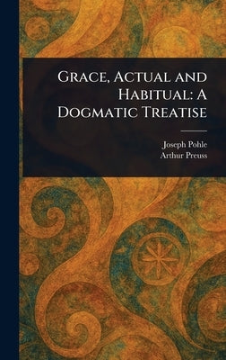 Grace, Actual and Habitual: A Dogmatic Treatise by Pohle, Joseph
