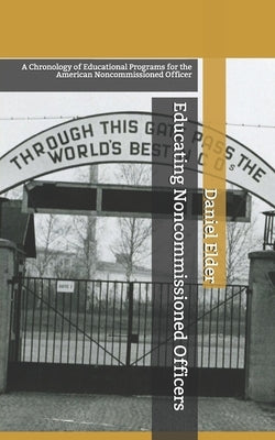 Educating Noncommissioned Officers: A Chronology of Educational Programs for the American NCO by Elder, Daniel K.