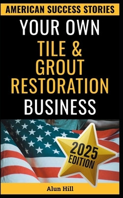 Your Own Tile & Grout Restoration Business: From Layoff to Lucrative Empire - Your Step-by-Step Guide to Building a Thriving Surface Restoration Busin by Hill, Alun