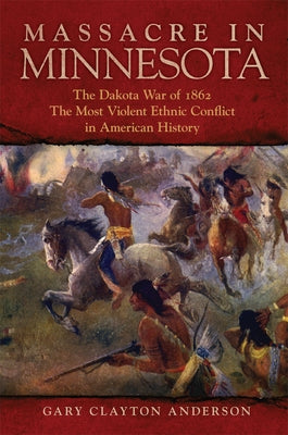 Massacre in Minnesota: The Dakota War of 1862, the Most Violent Ethnic Conflict in American History by Anderson, Gary Clayton