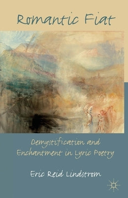 Romantic Fiat: Demystification and Enchantment in Lyric Poetry by Lindstrom, E.