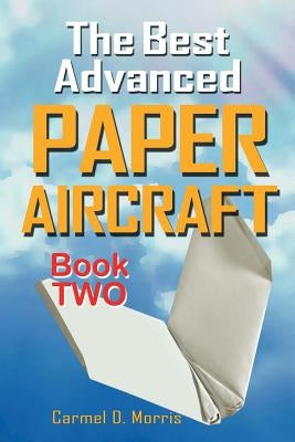 The Best Advanced Paper Aircraft Book 2: Gliding, Performance, and Unusual Paper Airplane Models by Morris, Carmel D.
