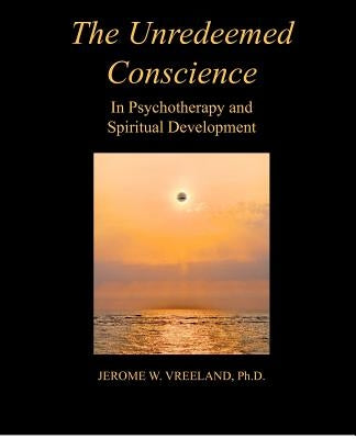 The Unredeemed Conscience: In Psychotherapy and Spiritual Development by Vreeland Ph. D., Jerome W.