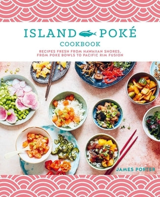 The Island Poké Cookbook: Recipes Fresh from Hawaiian Shores, from Poke Bowls to Pacific Rim Fusion by Gould-Porter, James