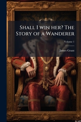 Shall I win her? The Story of a Wanderer; Volume 1 by Grant, James