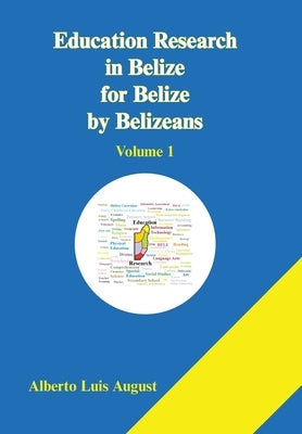 Education Research in Belize for Belize by Belizeans: Volume 1 by August, Alberto Luis