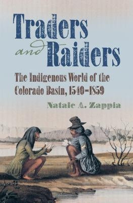 Traders and Raiders: The Indigenous World of the Colorado Basin, 1540-1859 by Zappia, Natale A.