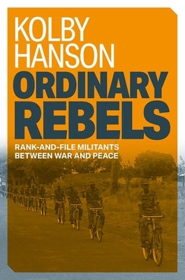 Ordinary Rebels: Rank-And-File Militants Between War and Peace by Hanson, Kolby