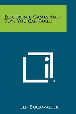 Electronic Games And Toys You Can Build by Buckwalter, Len
