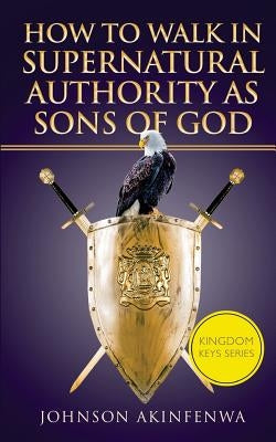 How To Walk In Supernatural Authority As Sons of God by Akinfenwa, Johnson
