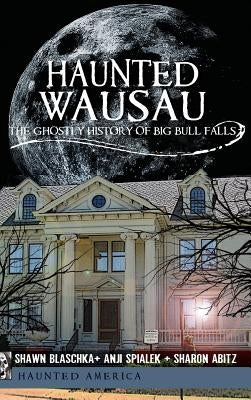 Haunted Wausau: The Ghostly History of Big Bull Falls by Blaschka, Shawn