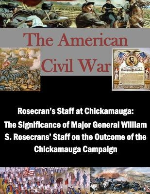 Rosecran's Staff at Chickamauga: The Significance of Major General William S. Rosecrans' Staff on the Outcome of the Chickamauga Campaign by Penny Hill Press Inc