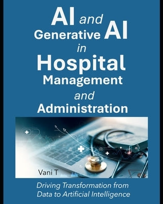 AI and Generative AI in Hospital Management and Administration: : Driving Transformation from Data to Artificial Intelligence by T, Vani