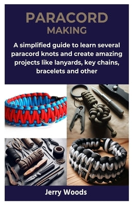 Paracord Making: A simplified guide to learn several paracord knots and create amazing projects like lanyards, key chains, bracelets an by Woods, Jerry