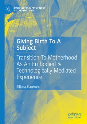 Giving Birth to a Subject: Transition to Motherhood as an Embodied & Technologically Mediated Experience by Stankovic, Biljana