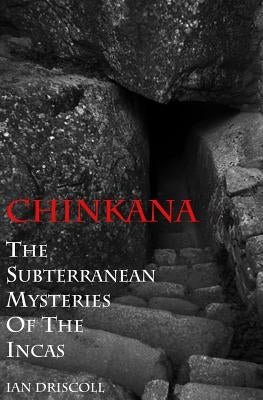 Chinkana: The Subterranean Mysteries of the Incas by Driscoll, Ian