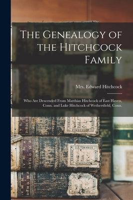 The Genealogy of the Hitchcock Family: Who are Descended From Matthias Hitchcock of East Haven, Conn. and Luke Hitchcock of Wethersfield, Conn. by Hitchcock, Edward