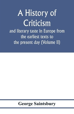A history of criticism and literary taste in Europe from the earliest texts to the present day (Volume II) From the Renaissance to the Decline of Eigh by Saintsbury, George