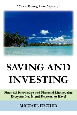 Saving and Investing: Financial Knowledge and Financial Literacy that Everyone Needs and Deserves to Have! by Fischer, Michael