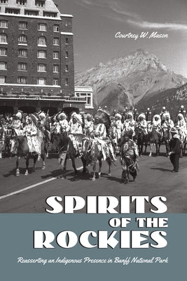 Spirits of the Rockies: Reasserting an Indigenous Presence in Banff National Park by Mason, Courtney W.