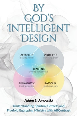 By God's Intelligent Design: Understanding Spiritual Giftsets and Fivefold Equipping Ministry with ABContrast by Janowski, Adam L.