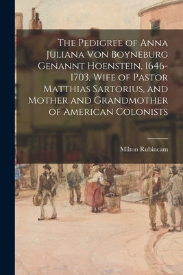 The Pedigree of Anna Juliana Von Boyneburg Genannt Hoenstein, 1646-1703, Wife of Pastor Matthias Sartorius, and Mother and Grandmother of American Col by Rubincam, Milton 1909-1997