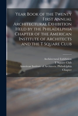 Year Book of the Twenty First Annual Architectural Exhibition Held by the Philadelphia Chapter of the American Institute of Architects and the T Squar by Architectural Exhibition (21st 1915