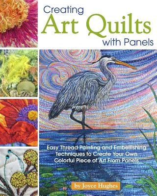 Creating Art Quilts with Panels: Easy Thread Painting and Embellishing Techniques to Create Your Own Colorful Piece of Art from Panels by Hughes, Joyce