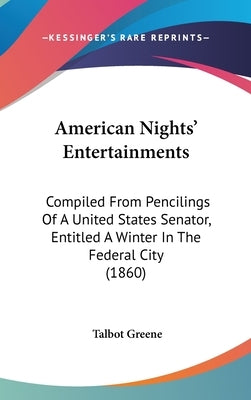 American Nights' Entertainments: Compiled From Pencilings Of A United States Senator, Entitled A Winter In The Federal City (1860) by Greene, Talbot
