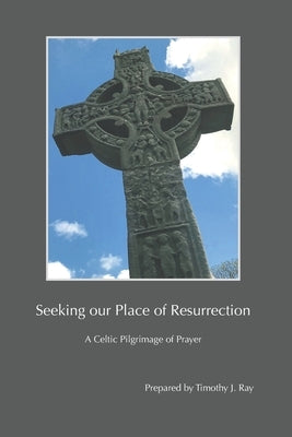 Seeking our Place of Resurrection: A Celtic Pilgrimage of Prayer by Ray, Timothy J.