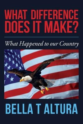 What Difference Does It Make?: What Happened to our Country by Altura, Bella T.