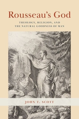 Rousseau's God: Theology, Religion, and the Natural Goodness of Man by Scott, John T.