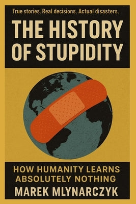 The History of Stupidity: How Humanity Learns Absolutely Nothing by Mlynarczyk, Maręk