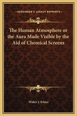 The Human Atmosphere or the Aura Made Visible by the Aid of Chemical Screens by Kilner, Walter J.