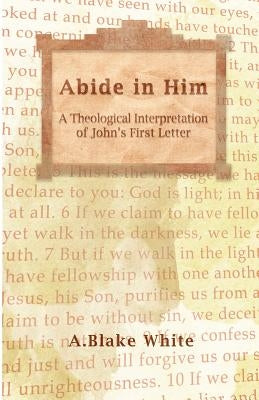 Abide in Him: A Theological Interpretation of John's First Letter by White, A. Blake