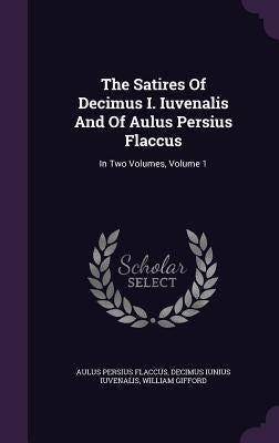 The Satires Of Decimus I. Iuvenalis And Of Aulus Persius Flaccus: In Two Volumes, Volume 1 by Flaccus, Aulus Persius