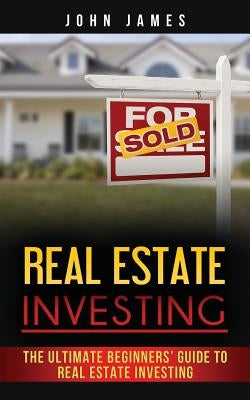 Real Estate Investing: The Ultimate Beginners by James, John