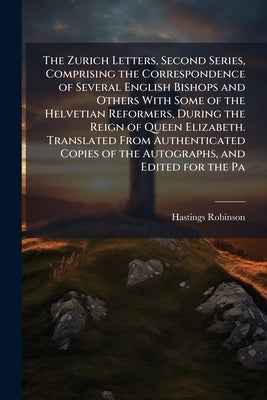 The Zurich Letters, Second Series, Comprising the Correspondence of Several English Bishops and Others With Some of the Helvetian Reformers, During th by Robinson, Hastings