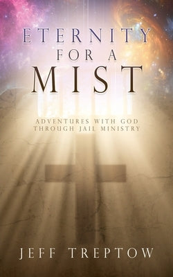 Eternity for a Mist: Adventures with God through Jail ministry by Treptow, Jeff