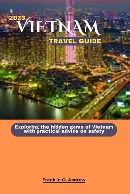 2023 Vietnam Travel Guide: Exploring the hidden gems of Vietnam with practical advice on safety by Andrew, Franklin O.