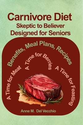 The Carnivore Diet From Skeptic to Believer Designed for Seniors: Benefits, Meal Plan, Recipes...A Time for Meat, A Time for Berries, A Time for Feast by del Vecchio, Anne M.