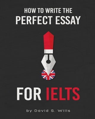 How to Write the Perfect Essay for IELTS by Wills, David S.
