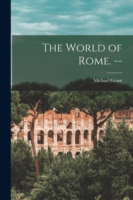 The World of Rome. -- by Grant, Michael 1914-