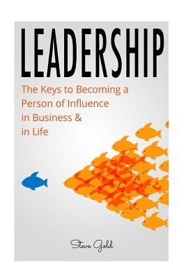 Leadership: How To Lead: The Keys to Becoming a Person of Influence in Business & in Life by Gold, Steve