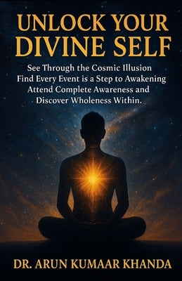 Unlock Your Divine Self: See Through the Cosmic Illusion, Every Event is A Step to Awakening, Attend Complete Awareness and Discover Wholeness Within. by Khanda, Arun Kumaar
