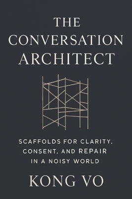 The Conversation Architect: Scaffolds for Clarity, Consent, and Repair in a Noisy World by Vo, Kong