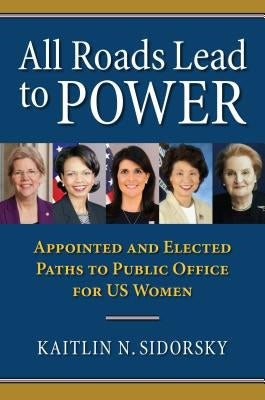 All Roads Lead to Power: The Appointed and Elected Paths to Public Office for Us Women by Sidorsky, Kaitlin
