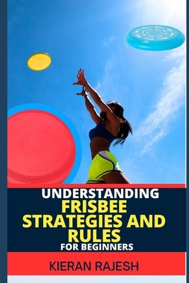 Understanding Frisbee Strategies and Rules for Beginners: A Comprehensive Guide To Frisbee Game With Expert Skills To Master Techniques, Tactics with by Rajesh, Kieran